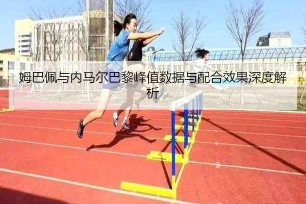 姆巴佩与内马尔巴黎峰值数据与配合效果深度解析